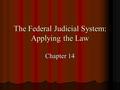The Federal Judicial System: Applying the Law Chapter 14.