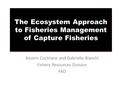 The Ecosystem Approach to Fisheries Management of Capture Fisheries Kevern Cochrane and Gabriella Bianchi Fishery Resources Division FAO.