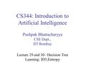 CS344: Introduction to Artificial Intelligence Pushpak Bhattacharyya CSE Dept., IIT Bombay Lecture 29 and 30– Decision Tree Learning; ID3;Entropy.