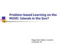 Problem-based Learning on the MUVE: Islands in the Sun? Maggi Savin-Baden, Coventry University, UK.