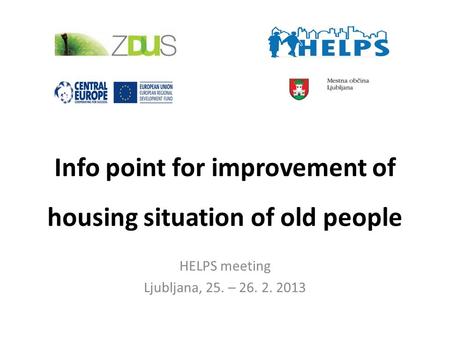 Info point for improvement of housing situation of old people HELPS meeting Ljubljana, 25. – 26. 2. 2013.