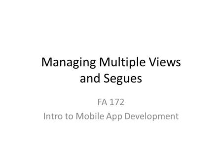 Managing Multiple Views and Segues FA 172 Intro to Mobile App Development.