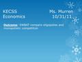 KECSS Ms. Murren Economics10/31/11 Outcome: SWBAT compare oligopolies and monopolistic competition.