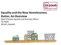 Equality and the New Homelessness Duties: An Overview Matt O’Grady, Equality and Diversity Officer Tai