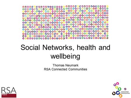 Social Networks, health and wellbeing Thomas Neumark RSA Connected Communities.