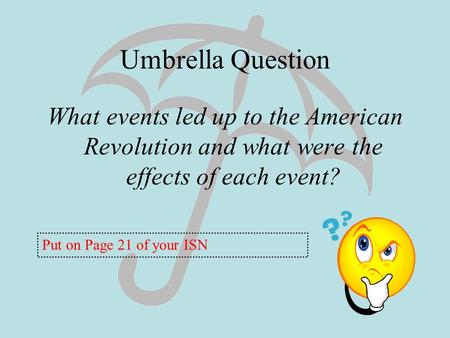Umbrella Question What events led up to the American Revolution and what were the effects of each event? Put on Page 21 of your ISN.