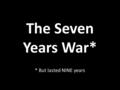 The Seven Years War* * But lasted NINE years. The Seven Years War 1754 -1763 First global conflict – fought on 5 continents and 3 oceans Some historians.