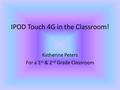 IPOD Touch 4G in the Classroom! Katherine Peters For a 1 st & 2 nd Grade Classroom.