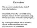 Estimation This is our introduction to the field of inferential statistics. We already know why we want to study samples instead of entire populations,