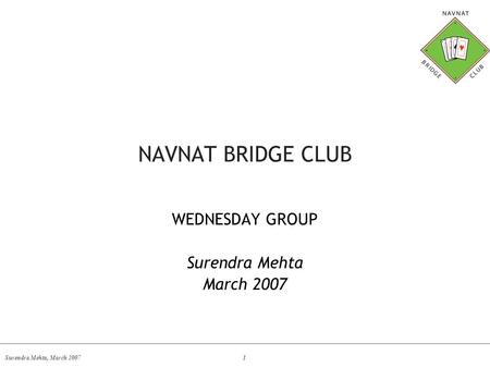 Surendra Mehta, March 2007 1 NAVNAT BRIDGE CLUB WEDNESDAY GROUP Surendra Mehta March 2007.