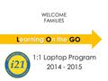 WELCOME FAMILIES LOGO 1:1 Laptop Program 2014 - 2015 Learning On the GO.