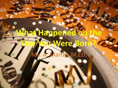 What Happened on the Day You Were Born? Ms. A. Martin, M.ED.