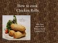 How to cook Chicken Rolls Aliza Raza May 05,2010 Professor Harris English 393,301.