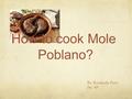 By: Rosalinda Perez Per. 4 th How to cook Mole Poblano?