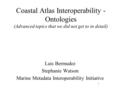 Coastal Atlas Interoperability - Ontologies (Advanced topics that we did not get to in detail) Luis Bermudez Stephanie Watson Marine Metadata Interoperability.