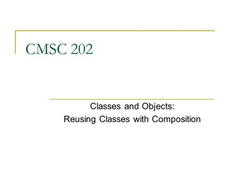 CMSC 202 Classes and Objects: Reusing Classes with Composition.
