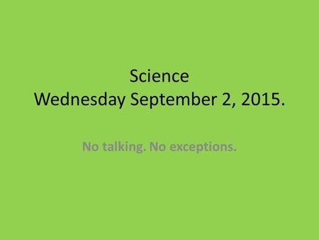 Science Wednesday September 2, 2015. No talking. No exceptions.