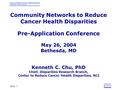 Slide 1 Community Networks to Reduce Cancer Health Disparities Pre-Application Conference May 26, 2004 Bethesda, MD Kenneth C. Chu, PhD Chief, Disparities.