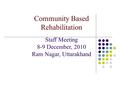 Community Based Rehabilitation Staff Meeting 8-9 December, 2010 Ram Nagar, Uttarakhand.