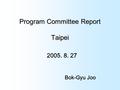 Program Committee Report Taipei 2005. 8. 27 Bok-Gyu Joo.