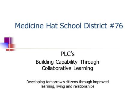 Medicine Hat School District #76 PLC’s Building Capability Through Collaborative Learning Developing tomorrow’s citizens through improved learning, living.