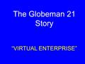 The Globeman 21 Story “VIRTUAL ENTERPRISE”. GM21 Net Background A group of companies has identified a world wide business opportunity. To take advantage.