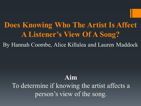 Does Knowing Who The Artist Is Affect A Listener’s View Of A Song? By Hannah Coombe, Alice Killalea and Lauren Maddock Aim To determine if knowing the.