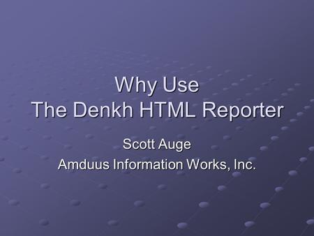 Why Use The Denkh HTML Reporter Scott Auge Amduus Information Works, Inc.