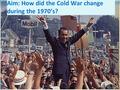 Aim: How did the Cold War change during the 1970’s?