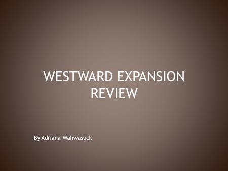 WESTWARD EXPANSION REVIEW By Adriana Wahwasuck. 1. Louisiana Purchase: -doubled the size of the United States, adding 828,000 square miles. 2. Meriwether.