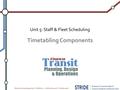 Materials developed by K. Watkins, J. LaMondia and C. Brakewood Timetabling Components Unit 5: Staff & Fleet Scheduling.