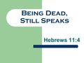 Being Dead, Still Speaks Hebrews 11:4. “By faith Abel offered to God a more excellent sacrifice than Cain, through which he obtained witness that he was.