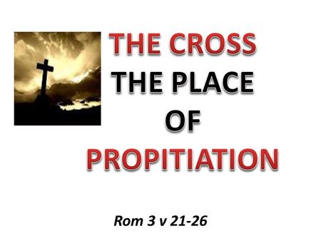 Rom 3 v 21-26. CALVARY Substitution Justification Propitiation.