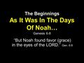 The Beginnings As It Was In The Days Of Noah… Genesis 6-8 “But Noah found favor (grace) in the eyes of the LORD.” Gen. 6:8.