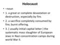 Holocaust –noun 1. a great or complete devastation or destruction, especially by fire. 2. a sacrifice completely consumed by fire; burnt offering. 3. (