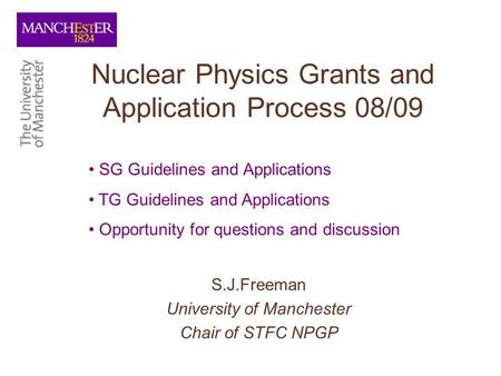 Nuclear Physics Grants and Application Process 08/09 S.J.Freeman University of Manchester Chair of STFC NPGP SG Guidelines and Applications TG Guidelines.