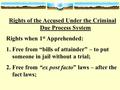 Rights of the Accused Under the Criminal Due Process System Rights when 1 st Apprehended: 1.Free from “bills of attainder” – to put someone in jail without.