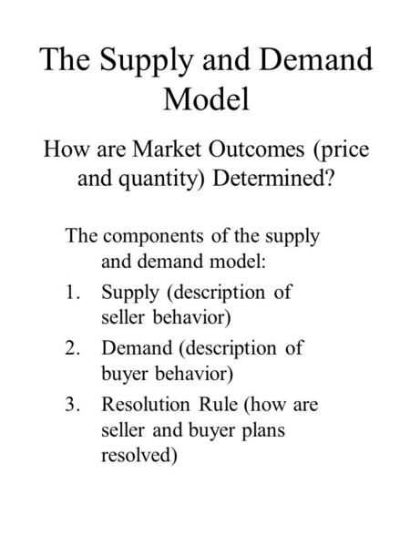 How are Market Outcomes (price and quantity) Determined? The components of the supply and demand model: 1.Supply (description of seller behavior) 2.Demand.