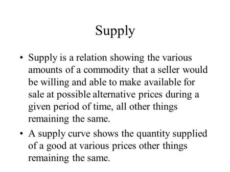 Supply Supply is a relation showing the various amounts of a commodity that a seller would be willing and able to make available for sale at possible alternative.