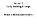 Period 5 Daily Writing Prompt What is the income effect?