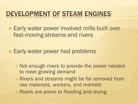  Early water power involved mills built over fast-moving streams and rivers  Early water power had problems  Not enough rivers to provide the power.