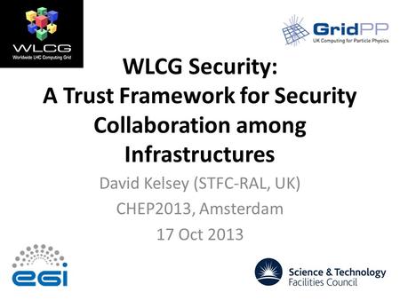 WLCG Security: A Trust Framework for Security Collaboration among Infrastructures David Kelsey (STFC-RAL, UK) CHEP2013, Amsterdam 17 Oct 2013.