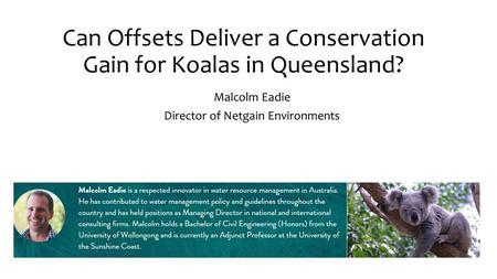 Can Offsets Deliver a Conservation Gain for Koalas in Queensland? Malcolm Eadie Director of Netgain Environments.