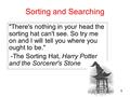1 Sorting and Searching There's nothing in your head the sorting hat can't see. So try me on and I will tell you where you ought to be. -The Sorting.