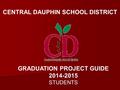 CENTRAL DAUPHIN SCHOOL DISTRICT GRADUATION PROJECT GUIDE 2014-2015 STUDENTS.
