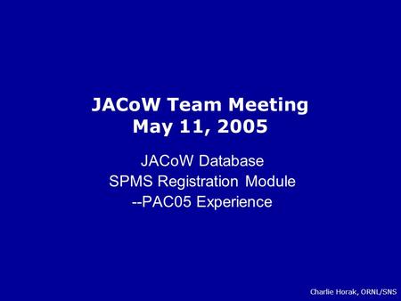 JACoW Team Meeting May 11, 2005 JACoW Database SPMS Registration Module --PAC05 Experience Charlie Horak, ORNL/SNS.