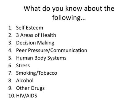 What do you know about the following… 1.Self Esteem 2.3 Areas of Health 3.Decision Making 4.Peer Pressure/Communication 5.Human Body Systems 6.Stress 7.Smoking/Tobacco.