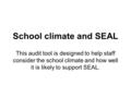 This audit tool is designed to help staff consider the school climate and how well it is likely to support SEAL. School climate and SEAL.
