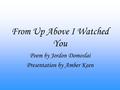 From Up Above I Watched You Poem by Jordon Domoslai Presentation by Amber Keen.