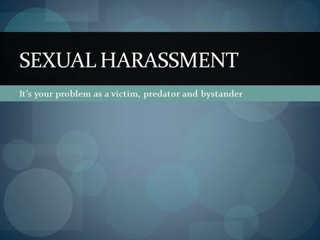 It’s your problem as a victim, predator and bystander SEXUAL HARASSMENT.